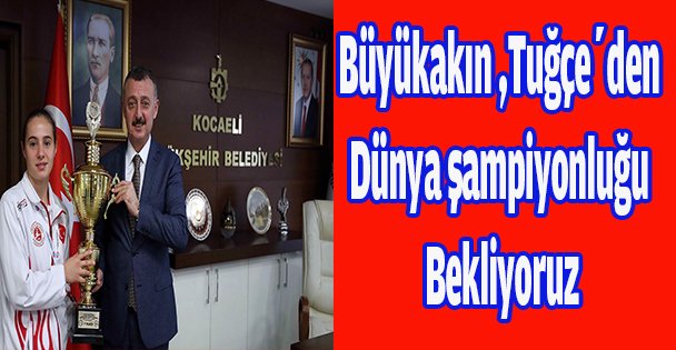 Büyükakın ,Tuğçe'den Dünya şampiyonluğu bekliyoruz