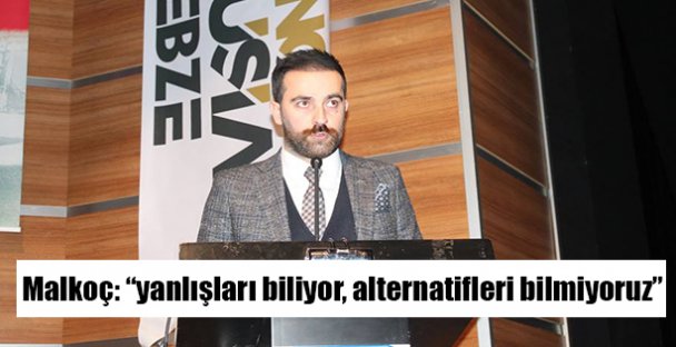 Malkoç: 'yanlışları biliyor, alternatifleri bilmiyoruz”