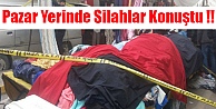 Pazar Yerinde Silahlar Konuştu !