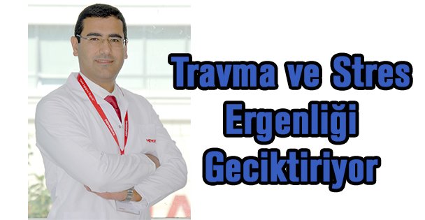 Travma ve Stres Ergenliği Geciktiriyor