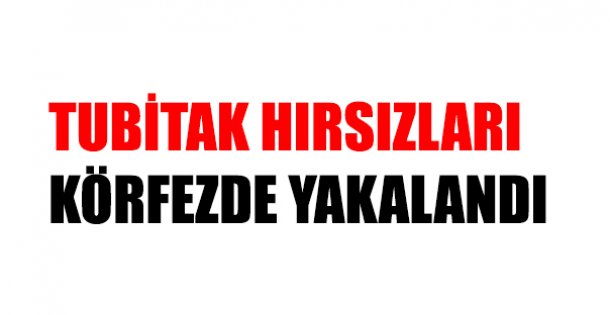 TUBİTAK HIRSIZLARI  KÖRFEZDE YAKALANDI